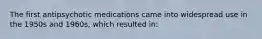 The first antipsychotic medications came into widespread use in the 1950s and 1960s, which resulted in: