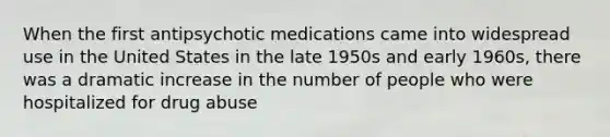 When the first antipsychotic medications came into widespread use in the United States in the late 1950s and early 1960s, there was a dramatic increase in the number of people who were hospitalized for drug abuse