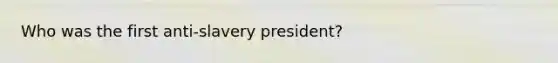 Who was the first anti-slavery president?