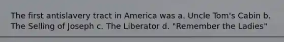 The first antislavery tract in America was a. Uncle Tom's Cabin b. The Selling of Joseph c. The Liberator d. "Remember the Ladies"