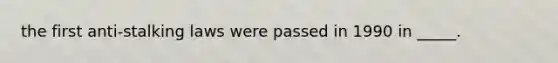 the first anti-stalking laws were passed in 1990 in _____.