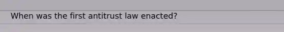 When was the first antitrust law enacted?