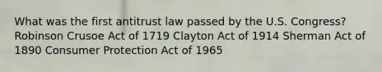 What was the first antitrust law passed by the U.S. Congress? Robinson Crusoe Act of 1719 Clayton Act of 1914 Sherman Act of 1890 Consumer Protection Act of 1965