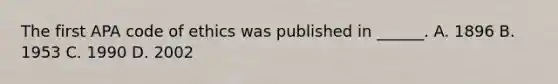 The first APA code of ethics was published in ______. A. 1896 B. 1953 C. 1990 D. 2002