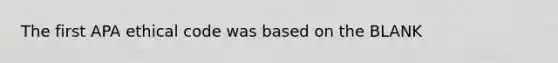 The first APA ethical code was based on the BLANK