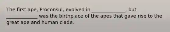 The first ape, Proconsul, evolved in ______________, but _____________ was the birthplace of the apes that gave rise to the great ape and human clade.