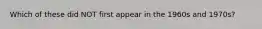 Which of these did NOT first appear in the 1960s and 1970s?