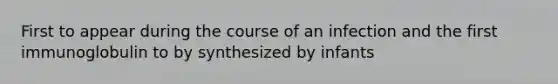 First to appear during the course of an infection and the first immunoglobulin to by synthesized by infants