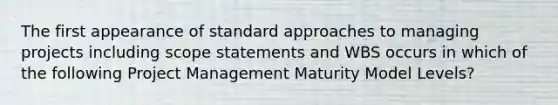 The first appearance of standard approaches to managing projects including scope statements and WBS occurs in which of the following Project Management Maturity Model Levels?