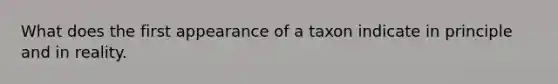 What does the first appearance of a taxon indicate in principle and in reality.