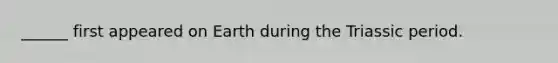 ______ first appeared on Earth during the Triassic period.