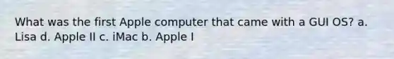 What was the first Apple computer that came with a GUI OS? a. Lisa d. Apple II c. iMac b. Apple I