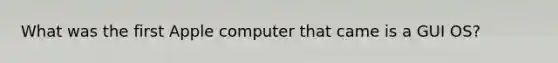 What was the first Apple computer that came is a GUI OS?