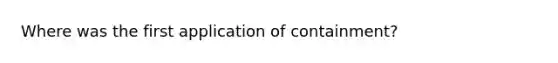 Where was the first application of containment?