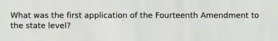 What was the first application of the Fourteenth Amendment to the state level?