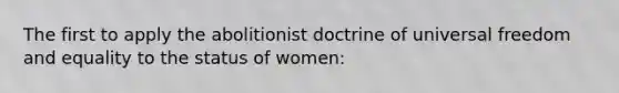 The first to apply the abolitionist doctrine of universal freedom and equality to the status of women: