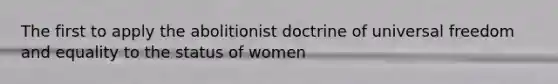 The first to apply the abolitionist doctrine of universal freedom and equality to the status of women