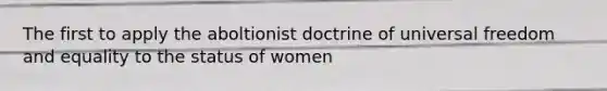 The first to apply the aboltionist doctrine of universal freedom and equality to the status of women