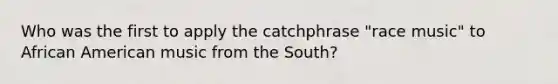 Who was the first to apply the catchphrase "race music" to African American music from the South?