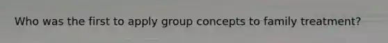 Who was the first to apply group concepts to family treatment?