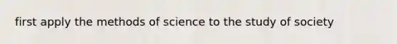 first apply the methods of science to the study of society