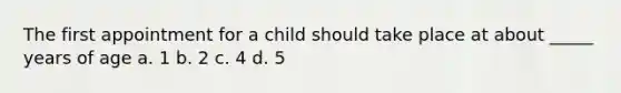 The first appointment for a child should take place at about _____ years of age a. 1 b. 2 c. 4 d. 5