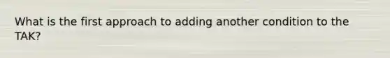 What is the first approach to adding another condition to the TAK?