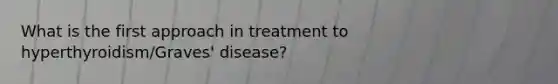 What is the first approach in treatment to hyperthyroidism/Graves' disease?