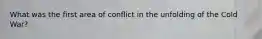 What was the first area of conflict in the unfolding of the Cold War?