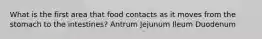 What is the first area that food contacts as it moves from the stomach to the intestines? Antrum Jejunum Ileum Duodenum