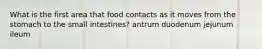 What is the first area that food contacts as it moves from the stomach to the small intestines? antrum duodenum jejunum ileum