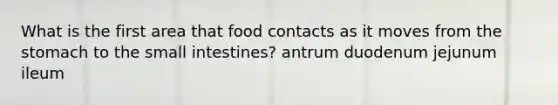 What is the first area that food contacts as it moves from <a href='https://www.questionai.com/knowledge/kLccSGjkt8-the-stomach' class='anchor-knowledge'>the stomach</a> to <a href='https://www.questionai.com/knowledge/kt623fh5xn-the-small-intestine' class='anchor-knowledge'>the small intestine</a>s? antrum duodenum jejunum ileum