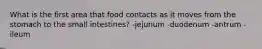 What is the first area that food contacts as it moves from the stomach to the small intestines? -jejunum -duodenum -antrum -ileum