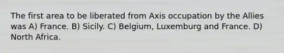 The first area to be liberated from Axis occupation by the Allies was A) France. B) Sicily. C) Belgium, Luxemburg and France. D) North Africa.