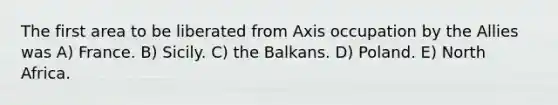 The first area to be liberated from Axis occupation by the Allies was A) France. B) Sicily. C) the Balkans. D) Poland. E) North Africa.