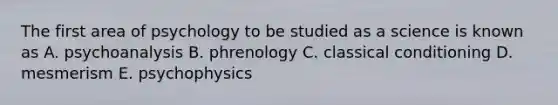 The first area of psychology to be studied as a science is known as A. psychoanalysis B. phrenology C. classical conditioning D. mesmerism E. psychophysics