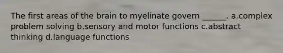 The first areas of the brain to myelinate govern ______. a.complex problem solving b.sensory and motor functions c.abstract thinking d.language functions