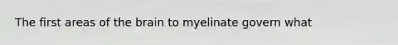 The first areas of the brain to myelinate govern what