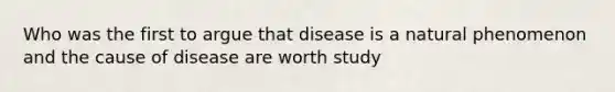 Who was the first to argue that disease is a natural phenomenon and the cause of disease are worth study