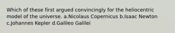 Which of these first argued convincingly for the heliocentric model of the universe. a.Nicolaus Copernicus b.<a href='https://www.questionai.com/knowledge/kbrJz5MK4i-isaac-newton' class='anchor-knowledge'>isaac newton</a> c.Johannes Kepler d.Galileo Galilei