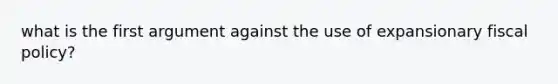 what is the first argument against the use of expansionary <a href='https://www.questionai.com/knowledge/kPTgdbKdvz-fiscal-policy' class='anchor-knowledge'>fiscal policy</a>?