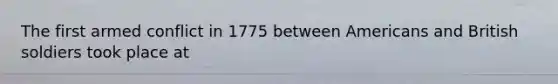 The first armed conflict in 1775 between Americans and British soldiers took place at