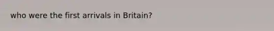 who were the first arrivals in Britain?