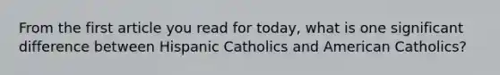 From the first article you read for today, what is one significant difference between Hispanic Catholics and American Catholics?