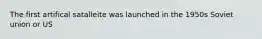 The first artifical satalleite was launched in the 1950s Soviet union or US