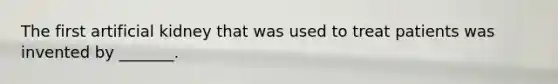 The first artificial kidney that was used to treat patients was invented by _______.