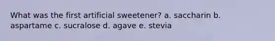 What was the first artificial sweetener? a. saccharin b. aspartame c. sucralose d. agave e. stevia