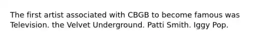 The first artist associated with CBGB to become famous was Television. the Velvet Underground. Patti Smith. Iggy Pop.