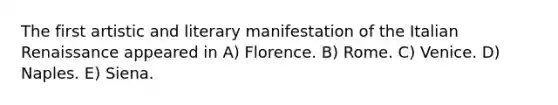 The first artistic and literary manifestation of the Italian Renaissance appeared in A) Florence. B) Rome. C) Venice. D) Naples. E) Siena.