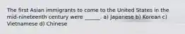 The first Asian immigrants to come to the United States in the mid-nineteenth century were ______. a) Japanese b) Korean c) Vietnamese d) Chinese